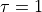 \tau=1