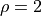 \rho=2